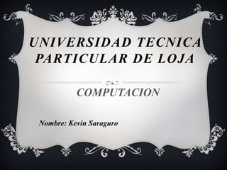 UNIVERSIDAD TECNICA
PARTICULAR DE LOJA
COMPUTACION
Nombre: Kevin Saraguro
 