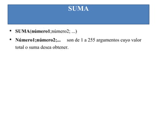 SUMA
• SUMA(número1;número2; ...)
• Número1;número2;... son de 1 a 255 argumentos cuyo valor
total o suma desea obtener.