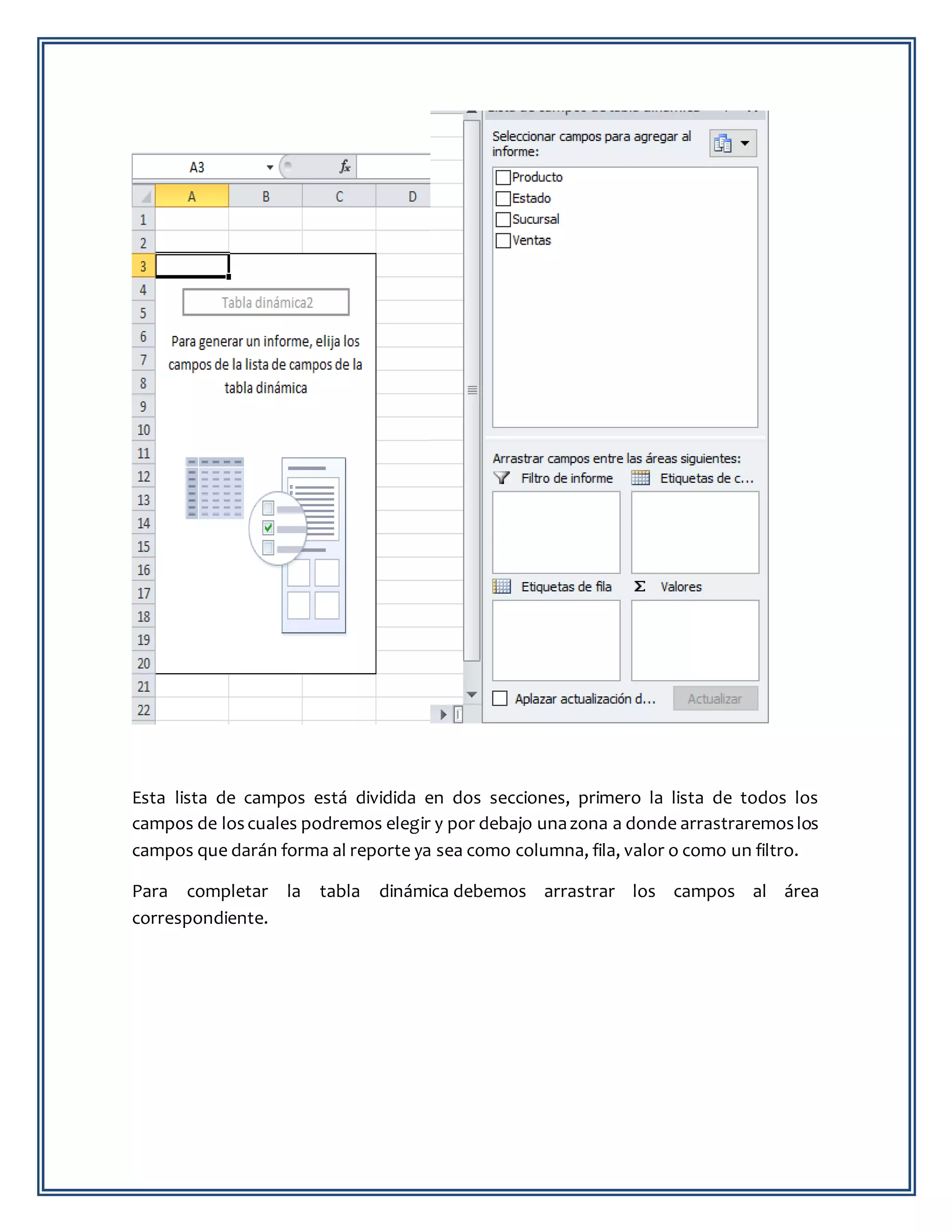 Esta lista de campos está dividida en dos secciones, primero la lista de todos los
campos de loscuales podremos elegir y por debajo unazona a donde arrastraremoslos
campos que darán forma al reporte ya sea como columna, fila, valor o como un filtro.
Para completar la tabla dinámica debemos arrastrar los campos al área
correspondiente.
 