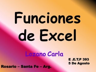 Funciones
de Excel
Lozano Carla
E .E.T.P 393
5 De Agosto
Rosario – Santa Fe – Arg.
 