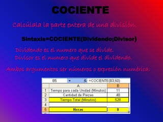 COCIENTE
Calcúlala la parte entera de una división.
Sintaxis=COCIENTE(Dividendo;Divisor)
Dividendo es el numero que se divide.
Divisor es el numero que divide el dividendo.
Ambos argumentos ser números o expresión numérica.
 