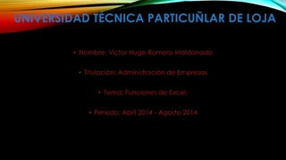 UNIVERSIDAD TÉCNICA PARTICUÑLAR DE LOJA
• Nombre: Víctor Hugo Romero Maldonado
• Titulación: Administración de Empresas
• Tema: Funciones de Excel.
• Periodo: Abril 2014 - Agosto 2014
 
