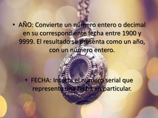 • AÑO: Convierte un número entero o decimal
en su correspondiente fecha entre 1900 y
9999. El resultado se presenta como un año,
con un número entero.
• FECHA: Inserta el número serial que
representa una fecha en particular.
 