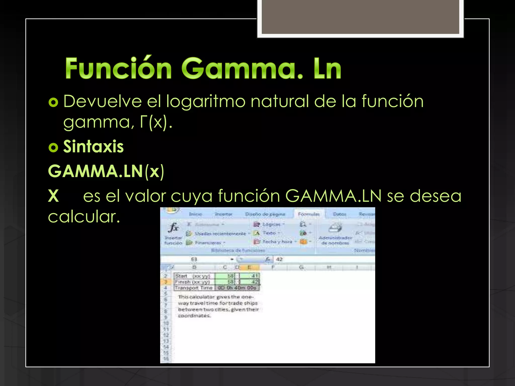  Devuelve el logaritmo natural de la función
  gamma, Γ(x).
 Sintaxis
GAMMA.LN(x)
X es el valor cuya función GAMMA.LN se desea
calcular.
 