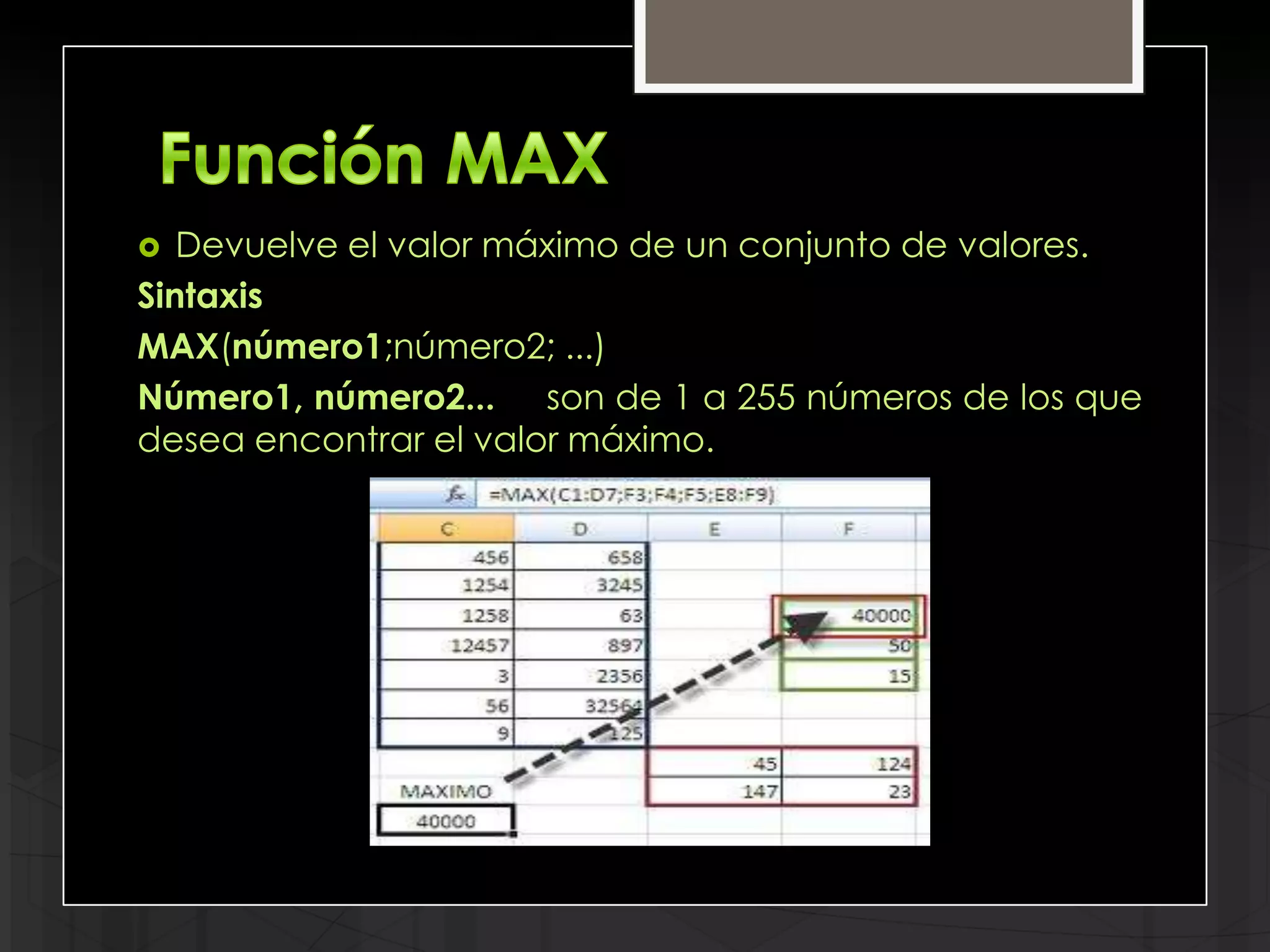   Devuelve el valor máximo de un conjunto de valores.
Sintaxis
MAX(número1;número2; ...)
Número1, número2... son de 1 a 255 números de los que
desea encontrar el valor máximo.
 