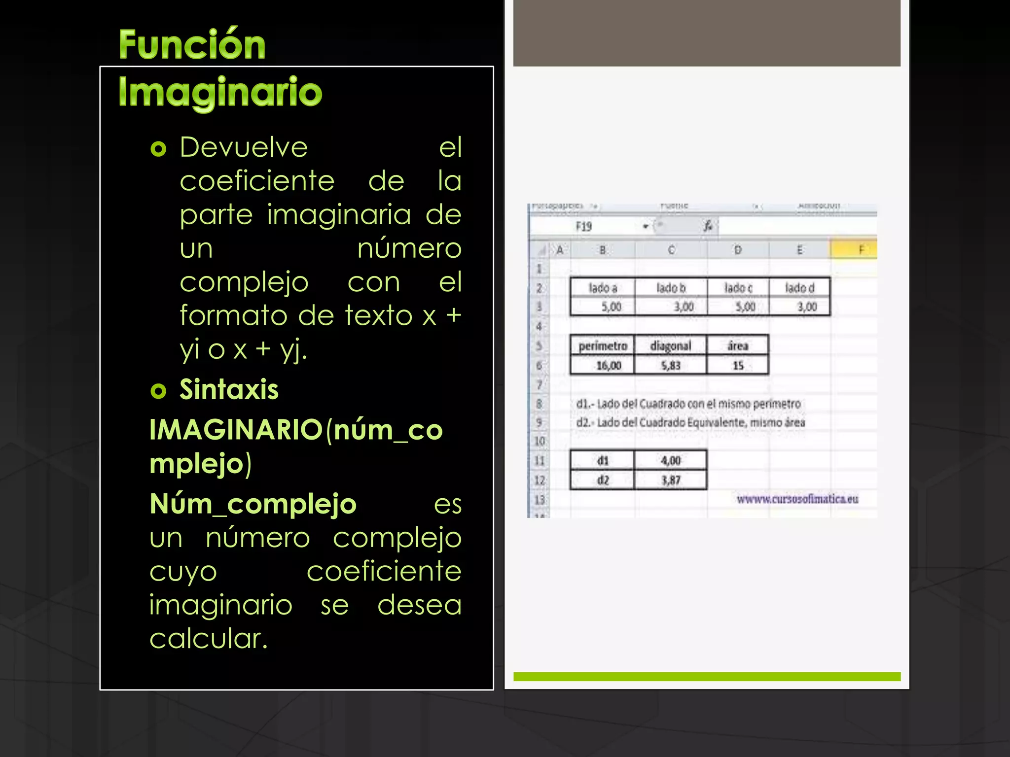  Devuelve             el
  coeficiente de la
  parte imaginaria de
  un             número
  complejo con el
  formato de texto x +
  yi o x + yj.
 Sintaxis
IMAGINARIO(núm_co
mplejo)
Núm_complejo           es
un número complejo
cuyo          coeficiente
imaginario se desea
calcular.
 
