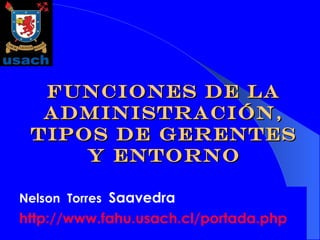 Funciones de la administración, tipos de gerentes y entorno Nelson  Torres  Saavedra http:// www . fahu . usach .cl/portada. php   