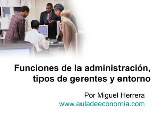 Funciones de la administración,
tipos de gerentes y entorno
Por Miguel Herrera
www.auladeeconomia.com
 