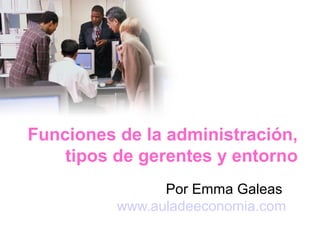 Funciones de la administración,
tipos de gerentes y entorno
Por Emma Galeas
www.auladeeconomia.com
 