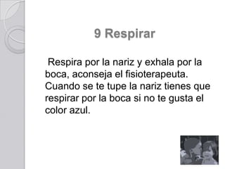 9 Respirar
Respira por la nariz y exhala por la
boca, aconseja el fisioterapeuta.
Cuando se te tupe la nariz tienes que
respirar por la boca si no te gusta el
color azul.

 