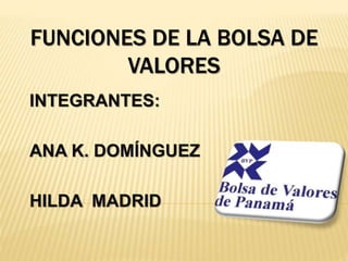 FUNCIONES DE LA BOLSA DE
VALORES
INTEGRANTES:
ANA K. DOMÍNGUEZ
HILDA MADRID
 