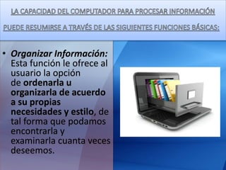 • Organizar Información:
Esta función le ofrece al
usuario la opción
de ordenarla u
organizarla de acuerdo
a su propias
necesidades y estilo, de
tal forma que podamos
encontrarla y
examinarla cuanta veces
deseemos.
 