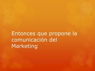 Entonces que propone la
comunicación del
Marketing
 