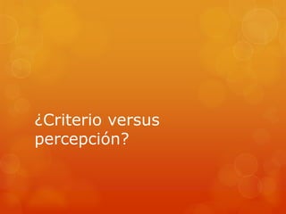 ¿Criterio versus
percepción?
 