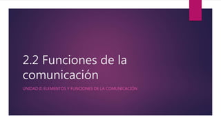 2.2 Funciones de la
comunicación
UNIDAD II: ELEMENTOS Y FUNCIONES DE LA COMUNICACIÓN
 