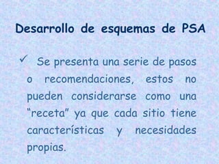 Desarrollo de esquemas de PSA
 Se presenta una serie de pasos
o

recomendaciones,

estos

no

pueden considerarse como una
“receta” ya que cada sitio tiene
características
propias.

y

necesidades

 