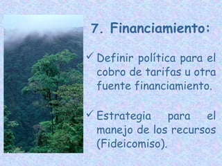 7. Financiamiento:
 Definir política para el
cobro de tarifas u otra
fuente financiamiento.
 Estrategia
para el
manejo de los recursos
(Fideicomiso).

 