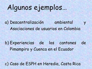 Algunos ejemplos…
a) Descentralización

ambiental

y

Asociaciones de usuarios en Colombia
b) Experiencias

de

los

cantones

Pimampiro y Cuenca en el Ecuador
c) Caso de ESPH en Heredia, Costa Rica

de

 