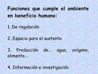 Funciones que cumple el ambiente
en beneficio humano:
1. De regulación
2. Espacio para el sustento
3. Producción
alimento...

de...

agua,

4. Información e investigación

oxígeno,

 