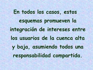 En todos los casos, estos
esquemas promueven la
integración de intereses entre
los usuarios de la cuenca alta
y baja, asumiendo todos una
responsabilidad compartida.

 