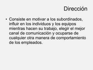 Dirección Consiste en motivar a los subordinados, influir en los individuos y los equipos mientras hacen su trabajo, elegir el mejor canal de comunicación y ocuparse de cualquier otra manera de comportamiento de los empleados.  