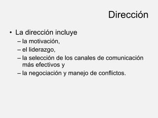 Dirección La dirección incluye la motivación, el liderazgo, la selección de los canales de comunicación más efectivos y la negociación y manejo de conflictos. 