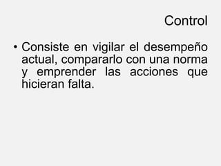 Control Consiste en vigilar el desempeño actual, compararlo con una norma y emprender las acciones que hicieran falta.  