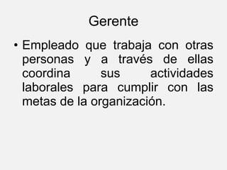 Empleado que trabaja con otras personas y a través de ellas coordina sus actividades laborales para cumplir con las metas de la organización. Gerente 