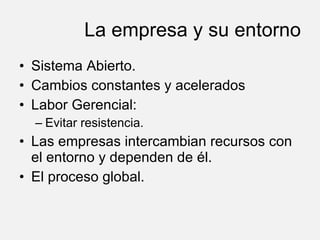 La empresa y su entorno Sistema Abierto. Cambios constantes y acelerados Labor Gerencial: Evitar resistencia. Las empresas intercambian recursos con el entorno y dependen de él. El proceso global. 