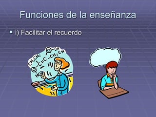 Funciones de la enseñanza
 i) Facilitar el recuerdo
 