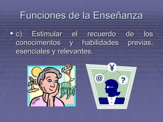 Funciones de la Enseñanza
 c)  Estimular el recuerdo de los
  conocimentos y habilidades previas,
  esenciales y relevantes.
 