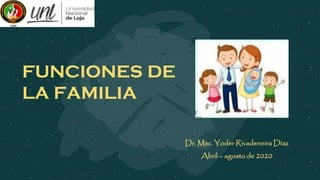 FUNCIONES DE
LA FAMILIA
Dr. Msc. Yoder Rivadeneira Díaz
Abril – agosto de 2020
 