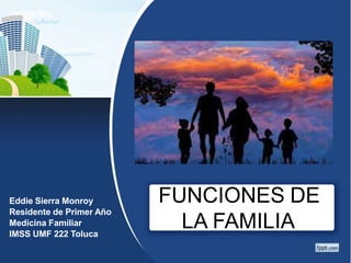 FUNCIONES DE
LA FAMILIA
Eddie Sierra Monroy
Residente de Primer Año
Medicina Familiar
IMSS UMF 222 Toluca
 