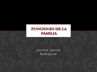 FUNCIONES DE LAFUNCIONES DE LA
FAMILIAFAMILIA
JanItza GarcíaJanItza García
RodríguezRodríguez
 