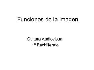 Funciones de la imagen 
Cultura Audiovisual 
1º Bachillerato 
 