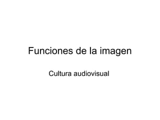 Funciones de la imagen 
Cultura audiovisual 
 