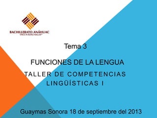 FUNCIONES DE LA LENGUA
TALLER DE COMPETENCIAS
LINGÜÍSTICAS I
Guaymas Sonora 18 de septiembre del 2013
Tema 3
 