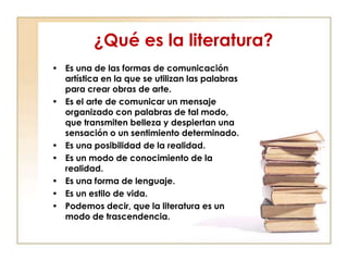 ¿Qué es la literatura?
• Es una de las formas de comunicación
  artística en la que se utilizan las palabras
  para crear ...