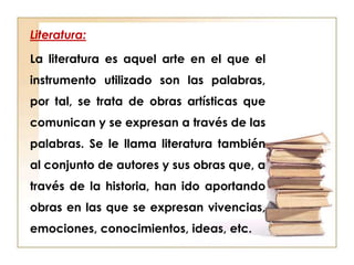 Literatura:

La literatura es aquel arte en el que el
instrumento utilizado son las palabras,
por tal, se trata de obras a...