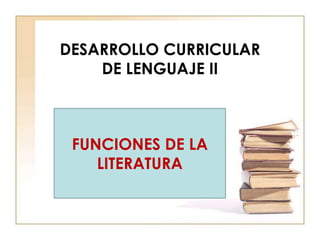 DESARROLLO CURRICULAR
    DE LENGUAJE II



 FUNCIONES DE LA
    LITERATURA
 