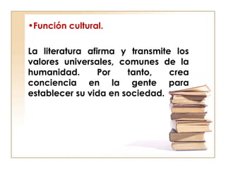 •Función cultural.
La literatura afirma y transmite los
valores universales, comunes de la
humanidad. Por tanto, crea
conciencia en la gente para
establecer su vida en sociedad.
 