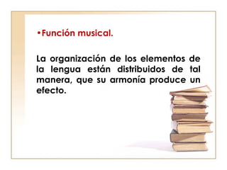•Función musical.
La organización de los elementos de
la lengua están distribuidos de tal
manera, que su armonía produce un
efecto.
 