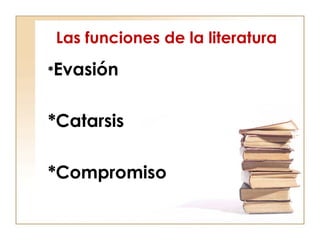 Las funciones de la literatura
*Evasión
*Catarsis
*Compromiso
 