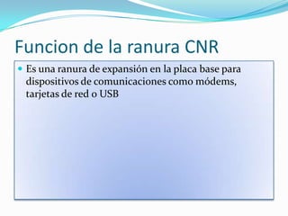 Funcion de la ranura CNREs una ranura de expansión en la placa base para dispositivos de comunicaciones como módems, tarjetas de red o USB