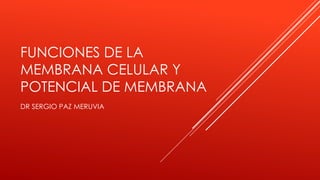 FUNCIONES DE LA
MEMBRANA CELULAR Y
POTENCIAL DE MEMBRANA
DR SERGIO PAZ MERUVIA
 