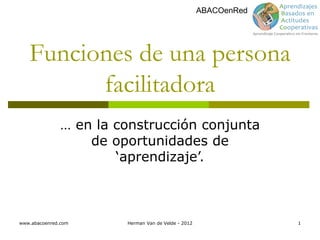 ABACOenRed




   Funciones de una persona
         facilitadora
               … en la construcción conjunta
                   de oportunidades de
                       ‘aprendizaje’.



www.abacoenred.com      Herman Van de Velde - 2012                1
 