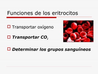 Funciones de los eritrocitos
 Transportar oxígeno
 Transportar CO2
 Determinar los grupos sanguíneos

 