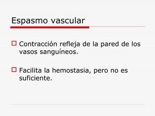 Espasmo vascular
 Contracción refleja de la pared de los
vasos sanguíneos.
 Facilita la hemostasia, pero no es
suficiente.

 