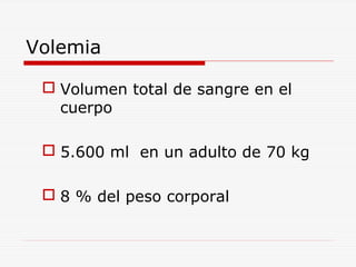 Volemia
 Volumen total de sangre en el
cuerpo
 5.600 ml en un adulto de 70 kg
 8 % del peso corporal

 