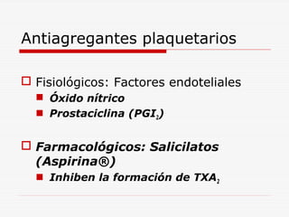 Antiagregantes plaquetarios
 Fisiológicos: Factores endoteliales
 Óxido nítrico
 Prostaciclina (PGI2)

 Farmacológicos: Salicilatos
(Aspirina®)
 Inhiben la formación de TXA2

 